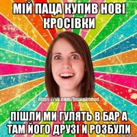 мій паца купив нові кросівки пішли ми гулять в бар а там його друзі и розбули