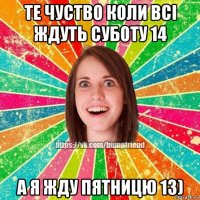 те чуство коли всі ждуть суботу 14 а я жду пятницю 13)