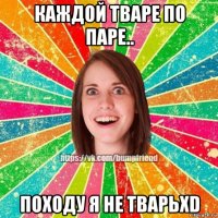 каждой тваре по паре.. походу я не тварьхd