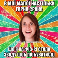 в мої малої настільки гарна срака шо я на фіз-рі стала ззаду шоб любуватися)