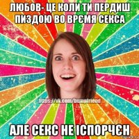 любов- це коли ти пердиш пиздою во врємя секса але секс не іспорчєн