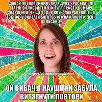 давай познайомимося?ти дуже красива!очі гарні!волосся теж!і фігура просто бомба. знаєш мені ти ще тоді в клубі панравилася... я тобі хочу сказати багато чого важливого....в вк це писав я.. ой вибач,я наушник забула витягнути повтори