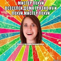 мистер похуй всеселей,дома грязно,ну и похуй.мистер похуй 