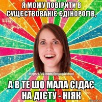 я можу повiрити в сущєствованiє єдiнорогiв, а в те шо мала сiдає на дiєту - нiяк