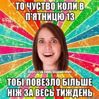 то чуство коли в п'ятницю 13 тобі повезло більше ніж за весь тиждень