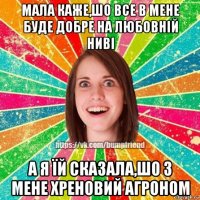 мала каже,шо все в мене буде добре на любовній ниві а я їй сказала,шо з мене хреновий агроном