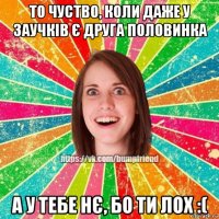 то чуство, коли даже у заучків є друга половинка а у тебе нє, бо ти лох :(