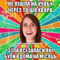 не пішла на учобу через то шо хвора з'їла всі запаси які були вдома на місяць