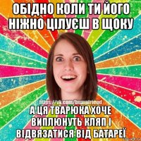 обідно коли ти його ніжно цілуєш в щоку а ця тварюка хоче виплюнуть кляп і відвязатися від батареї