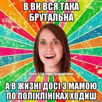 в вк вся така брутальна а в жизні досі з мамою по поліклініках ходиш