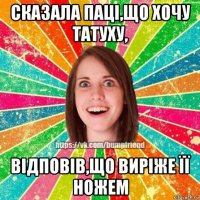 сказала паці,що хочу татуху, відповів,що виріже її ножем