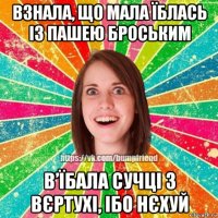 взнала, що мала їблась із пашею броським в’їбала сучці з вєртухі, ібо нєхуй