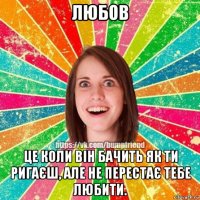 любов це коли він бачить як ти ригаєш, але не перестає тебе любити.