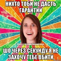 нихто тоби не дасть гарантии шо через секунду я не захочу тебе вбити