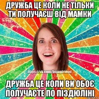 дружба це коли не тільки ти получаєш від мамки дружба це коли ви обоє получаєте по піздюліні