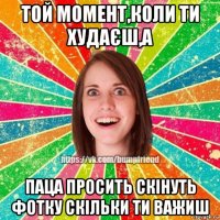 той момент,коли ти худаєш,а паца просить скінуть фотку скільки ти важиш