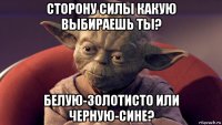 сторону силы какую выбираешь ты? белую-золотисто или черную-сине?