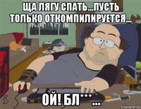 ща лягу спать...пусть только откомпилируется... ой! бл***...