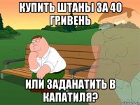 купить штаны за 40 гривень или заданатить в капатиля?