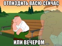 отпиздить васю сейчас или вечером ...