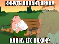 кинуть инвайт ярику или ну его нахуй?