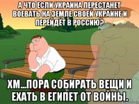 а что если украина перестанет воевать на земле своей украине и перейдёт в россию? хм...пора собирать вещи и ехать в египет от войны.