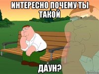 интересно почему ты такой даун?