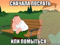 сначала посрать или помыться...