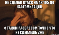 не сделал втаск на ак 105 до кастомизации. с таким разбросом точно что не сделаешь уже