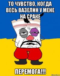 то чувство, когда весь вазелин у мене на сраке перемога!!!