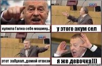 купила Галка себе машину... у этого акум сел этот забухал..домой отвези я же девочка)))