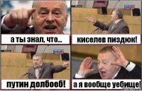 а ты знал, что... киселев пиздюк! путин долбоеб! а я вообще уебище!