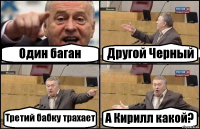 Один баган Другой Черный Третий бабку трахает А Кирилл какой?