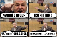 ЧАПАЙ ЗДЕСЬ? ПУТИН ТАМ! ЧАТлане ТОЖЕ ЗДЕСЬ! НУ ВСЁ УКРОПЫ БЕРЕГИТЕСЬ!!!