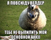 я повсюду велдер тебе не выпилить мой основной акк))