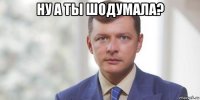ну а ты шодумала? 