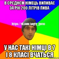 в срєднєм німець випиває за рік 200 літрів пива у нас такі німці в 7 і 8 класі вчаться