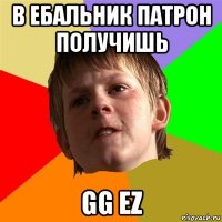 в ебальник патрон получишь gg ez