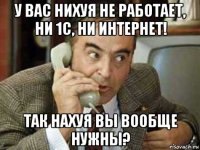 у вас нихуя не работает, ни 1с, ни интернет! так нахуя вы вообще нужны?