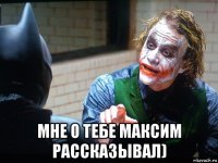  мне о тебе максим рассказывал)