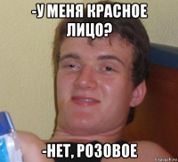 -у меня красное лицо? -нет, розовое