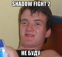 shadow fight 2 не буду.