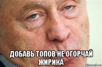  добавь топов не огорчай жирика
