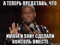 а теперь представь, что nvidia и sony сделали консоль вместе