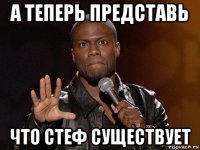 а теперь представь что стеф существует