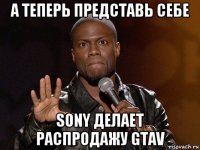 а теперь представь себе sony делает распродажу gtav