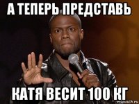 а теперь представь катя весит 100 кг