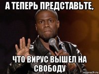 а теперь представьте, что вирус вышел на свободу