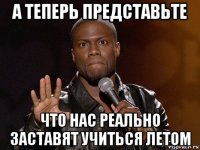 а теперь представьте что нас реально заставят учиться летом