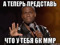 а теперь представь что у тебя 6к ммр